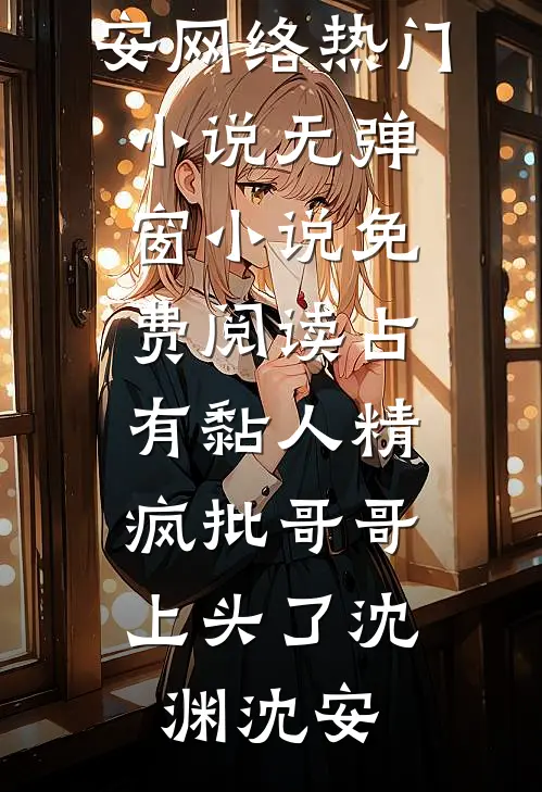 占有黏人精，疯批哥哥上头了沈渊沈安网络热门小说_无弹窗小说免费阅读占有黏人精，疯批哥哥上头了(沈渊沈安)