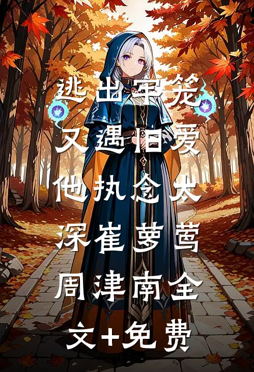 逃出牢笼又遇旧爱，他执念太深崔萝莺周津南全文+免费