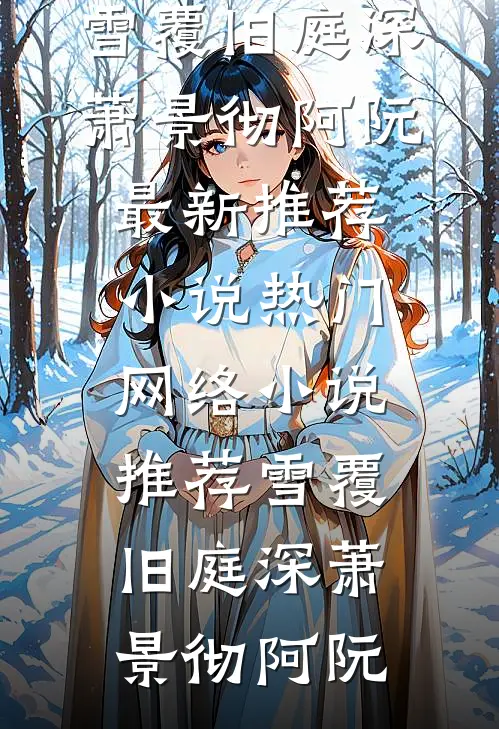 雪覆旧庭深萧景彻阿阮最新推荐小说_热门网络小说推荐雪覆旧庭深(萧景彻阿阮)