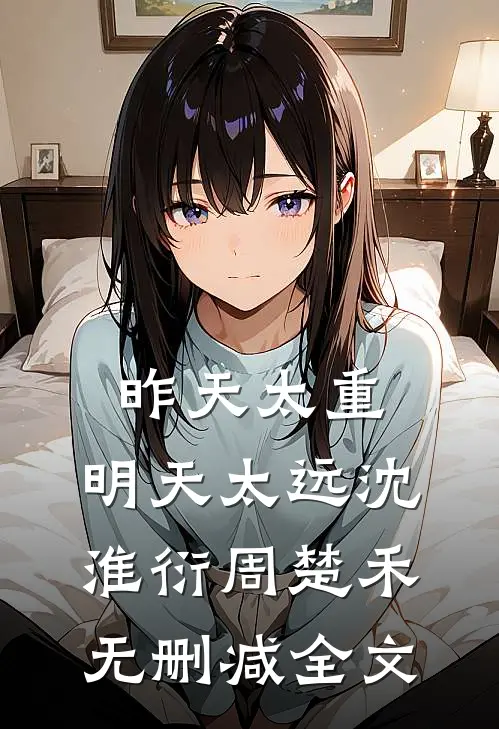 昨天太重，明天太远沈淮衍周楚禾无删减全文