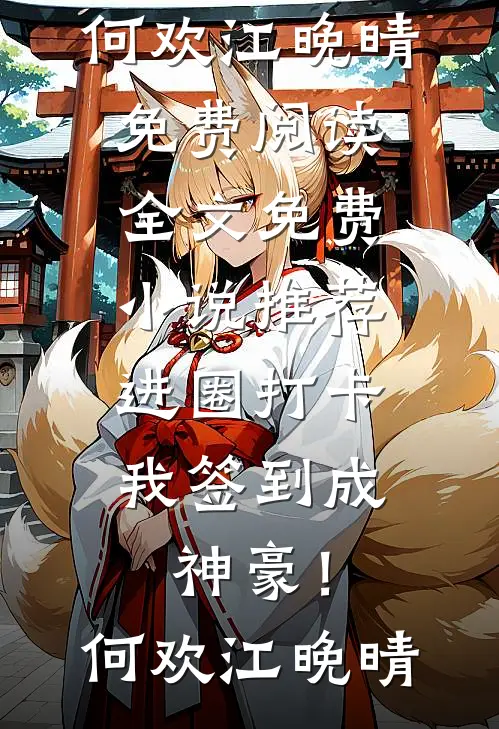进圈打卡，我签到成神豪！何欢江晚晴免费阅读全文_免费小说推荐进圈打卡，我签到成神豪！何欢江晚晴
