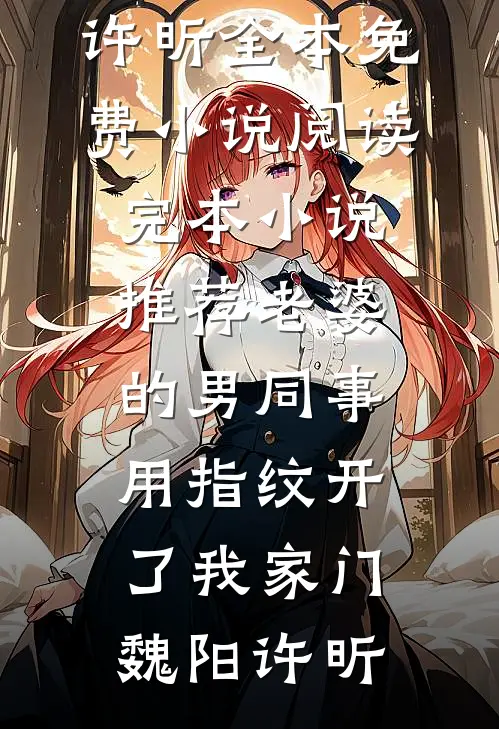 老婆的男同事，用指纹开了我家门魏阳许昕全本免费小说阅读_完本小说推荐老婆的男同事，用指纹开了我家门(魏阳许昕)