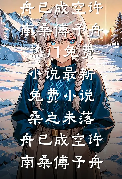 桑之未落，舟已成空许南桑傅予舟热门免费小说_最新免费小说桑之未落，舟已成空(许南桑傅予舟)