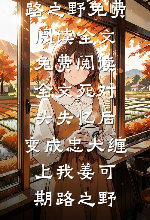 死对头失忆后，变成忠犬缠上我(姜可期路之野)免费阅读全文_免费阅读全文死对头失忆后，变成忠犬缠上我姜可期路之野