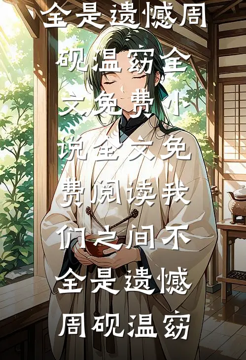 我们之间不全是遗憾(周砚温窈)全文免费小说_全文免费阅读我们之间不全是遗憾周砚温窈