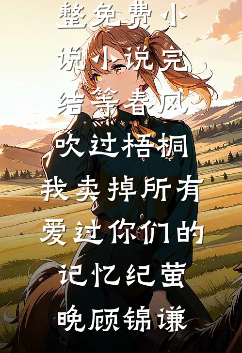 等春风吹过梧桐，我卖掉所有爱过你们的记忆(纪萤晚顾锦谦)完整免费小说_小说完结等春风吹过梧桐，我卖掉所有爱过你们的记忆纪萤晚顾锦谦