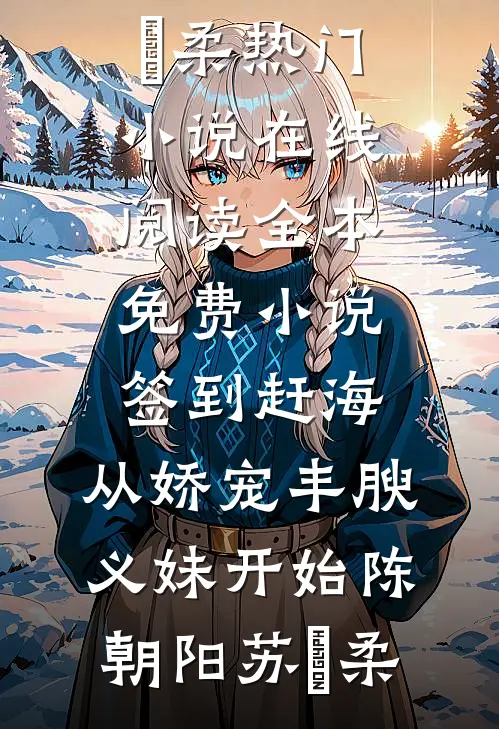 签到赶海：从娇宠丰腴义妹开始(陈朝阳苏玥柔)热门小说在线阅读_全本免费小说签到赶海：从娇宠丰腴义妹开始陈朝阳苏玥柔