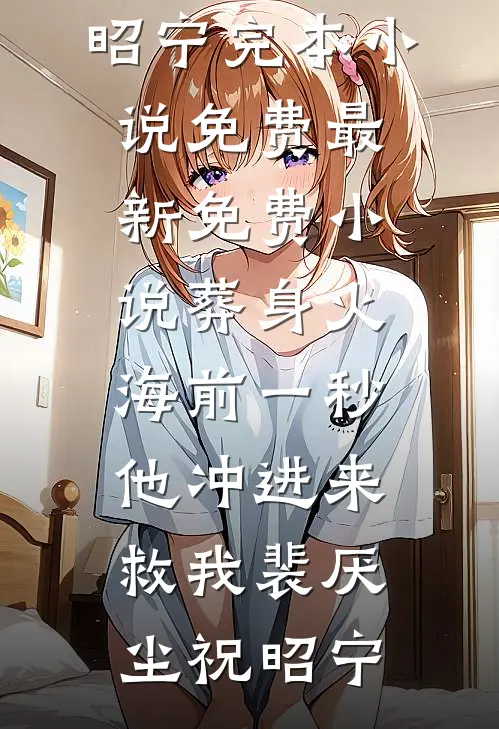 葬身火海前一秒，他冲进来救我裴厌尘祝昭宁完本小说免费_最新免费小说葬身火海前一秒，他冲进来救我裴厌尘祝昭宁