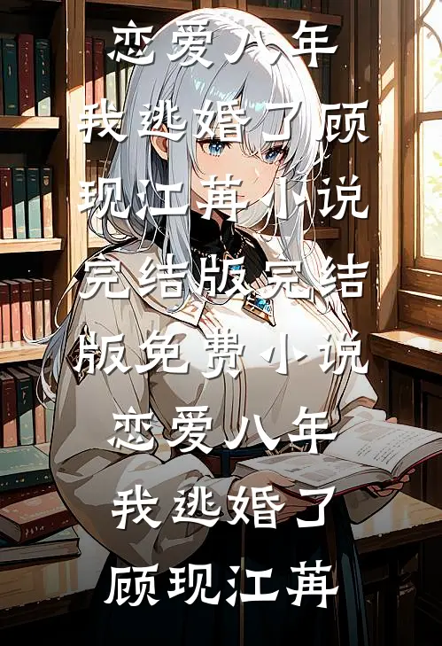 恋爱八年，我逃婚了顾现江苒小说完结版_完结版免费小说恋爱八年，我逃婚了顾现江苒