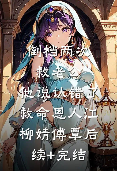 倒档两次救老公，他说认错了救命恩人江柳婧傅覃后续+完结