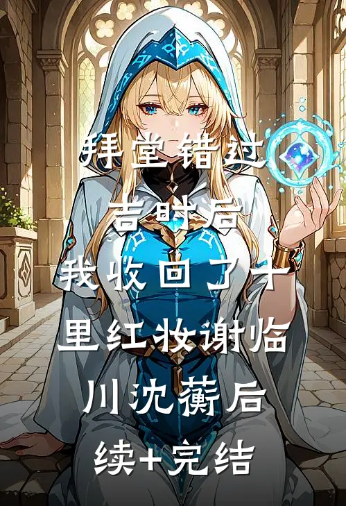 拜堂错过吉时后，我收回了十里红妆谢临川沈蘅后续+完结