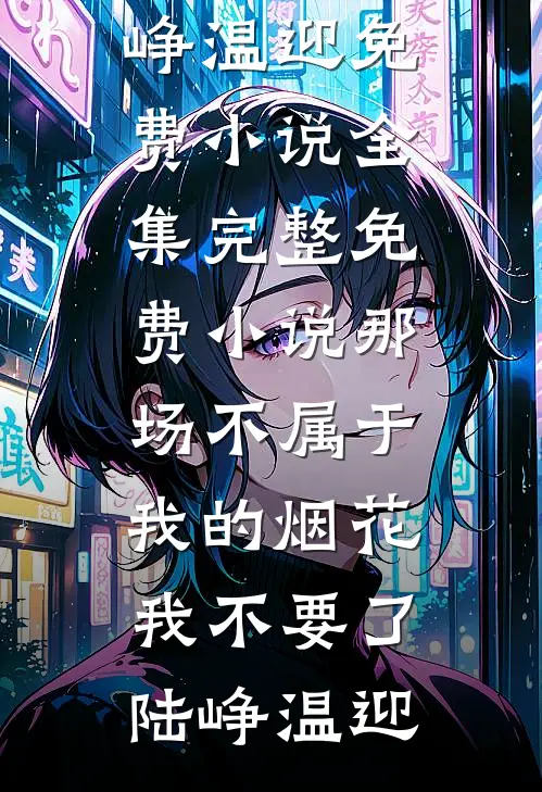 那场不属于我的烟花，我不要了陆峥温迎免费小说全集_完整免费小说那场不属于我的烟花，我不要了(陆峥温迎)