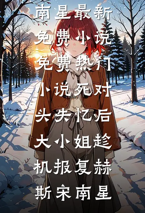 死对头失忆后，大小姐趁机报复赫斯宋南星最新免费小说_免费热门小说死对头失忆后，大小姐趁机报复(赫斯宋南星)