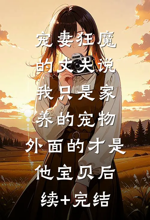 宠妻狂魔的丈夫说我只是家养的宠物，外面的才是他宝贝后续+完结