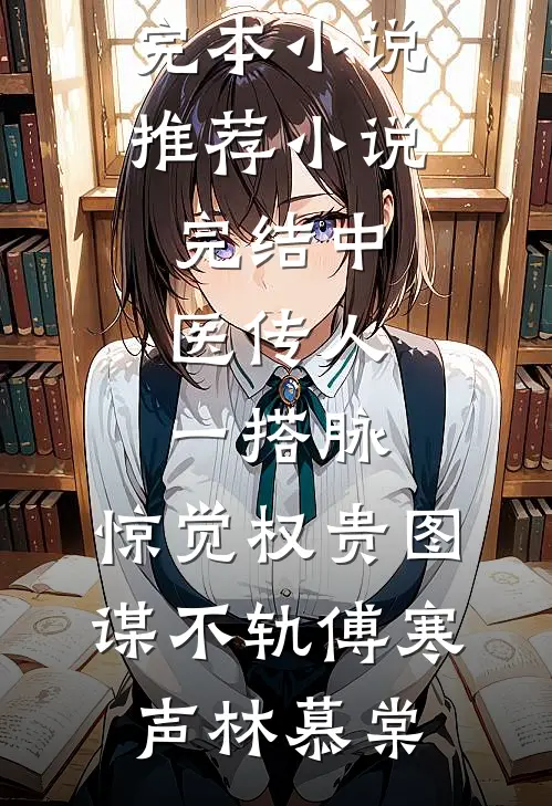 中医传人一搭脉，惊觉权贵图谋不轨傅寒声林慕棠最新完本小说推荐_小说完结中医传人一搭脉，惊觉权贵图谋不轨傅寒声林慕棠