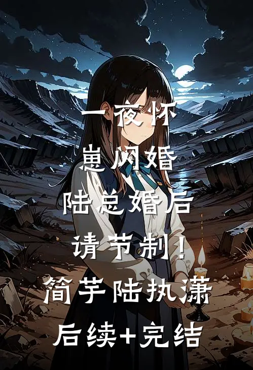 一夜怀崽闪婚，陆总婚后请节制！简芋陆执潇后续+完结