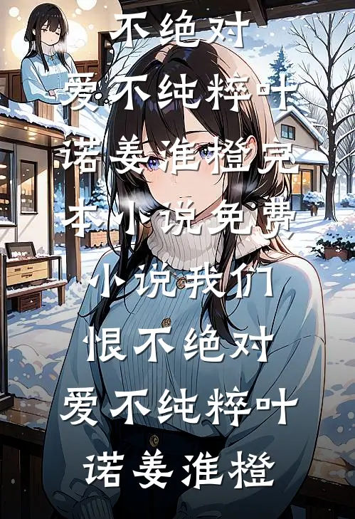 我们恨不绝对，爱不纯粹叶诺姜淮橙完本小说_免费小说我们恨不绝对，爱不纯粹(叶诺姜淮橙)