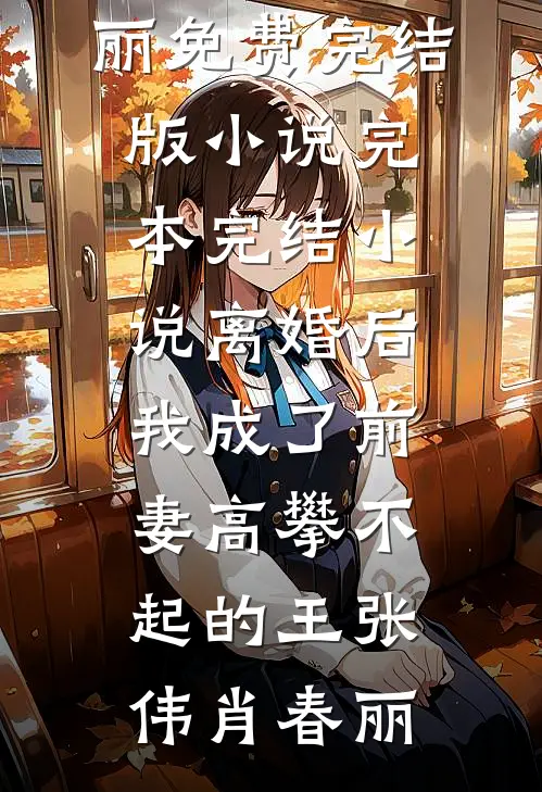 离婚后，我成了前妻高攀不起的王张伟肖春丽免费完结版小说_完本完结小说离婚后，我成了前妻高攀不起的王(张伟肖春丽)
