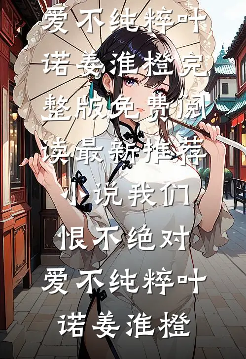 我们恨不绝对，爱不纯粹(叶诺姜淮橙)完整版免费阅读_最新推荐小说我们恨不绝对，爱不纯粹叶诺姜淮橙