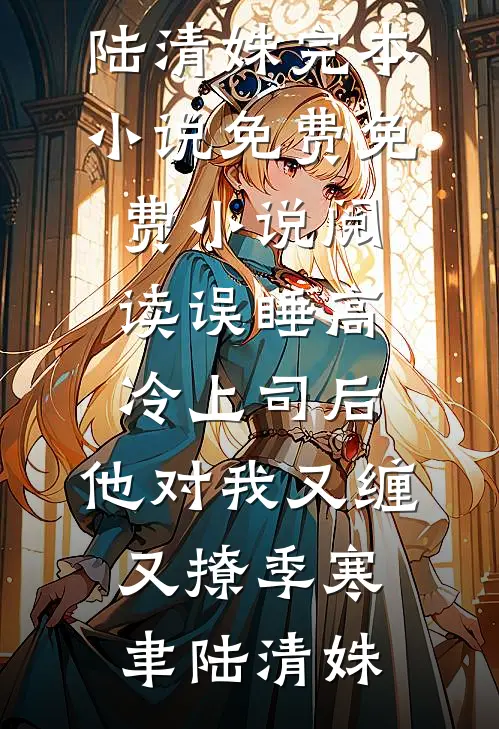 误睡高冷上司后，他对我又缠又撩季寒聿陆清姝完本小说免费_免费小说阅读误睡高冷上司后，他对我又缠又撩季寒聿陆清姝