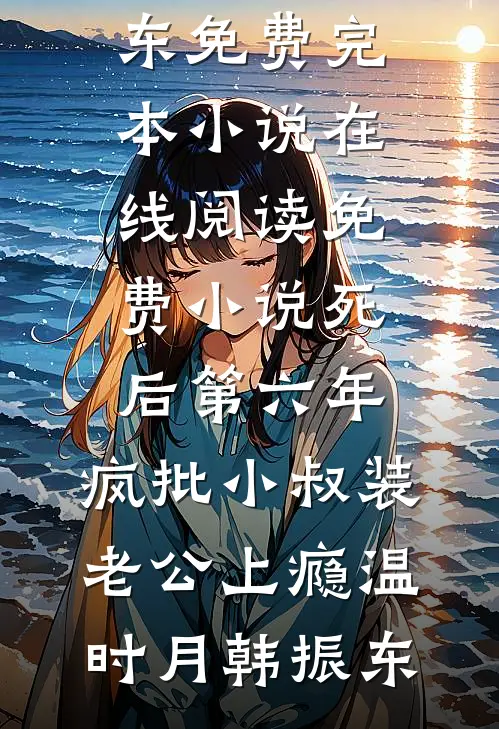 死后第六年，疯批小叔装老公上瘾温时月韩振东免费完本小说_在线阅读免费小说死后第六年，疯批小叔装老公上瘾温时月韩振东
