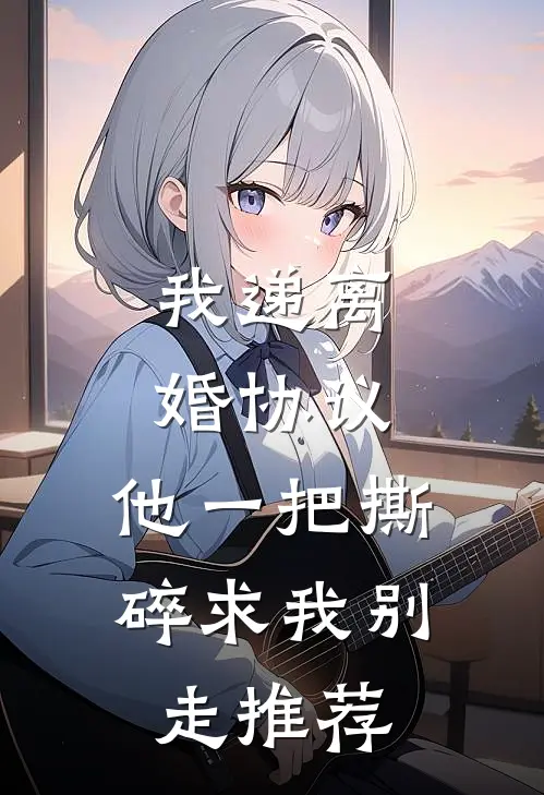 我递离婚协议，他一把撕碎求我别走推荐