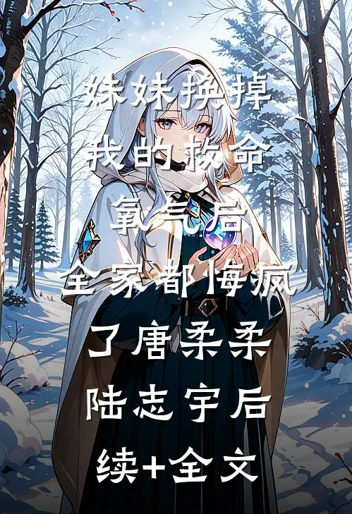 妹妹换掉我的救命氧气后，全家都悔疯了唐柔柔陆志宇后续+全文