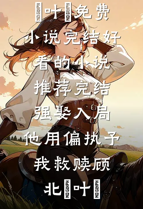 强娶入局，他用偏执予我救赎(顾北玦叶煖)免费小说完结_好看的小说推荐完结强娶入局，他用偏执予我救赎顾北玦叶煖