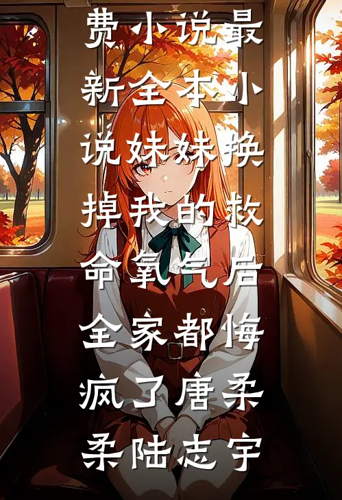 妹妹换掉我的救命氧气后，全家都悔疯了(唐柔柔陆志宇)免费小说_最新全本小说妹妹换掉我的救命氧气后，全家都悔疯了(唐柔柔陆志宇)