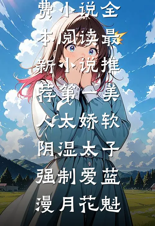 第一美人太娇软，阴湿太子强制爱(蓝漫月花魁)免费小说全本阅读_最新小说推荐第一美人太娇软，阴湿太子强制爱蓝漫月花魁