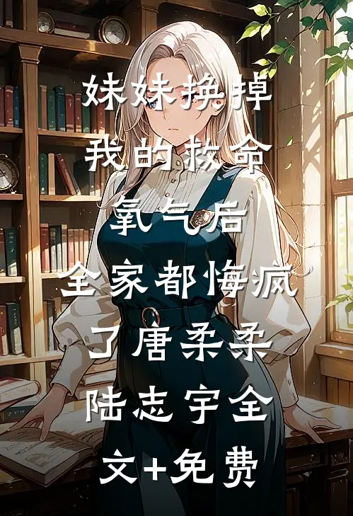 妹妹换掉我的救命氧气后，全家都悔疯了唐柔柔陆志宇全文+免费