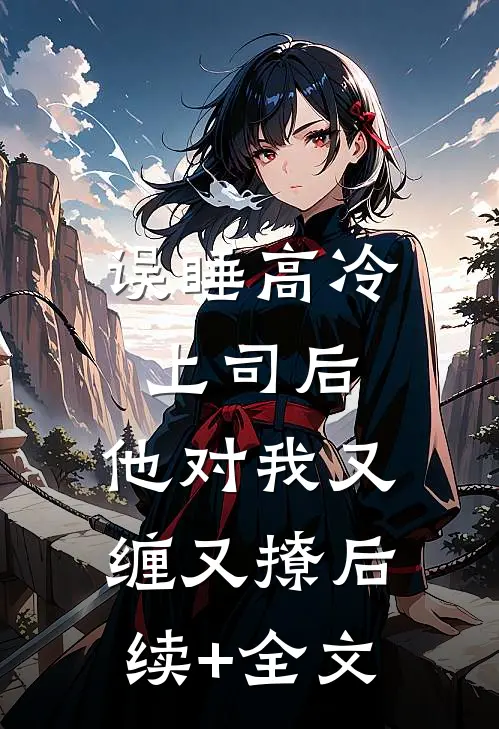 误睡高冷上司后，他对我又缠又撩后续+全文