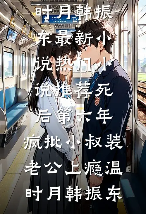 死后第六年，疯批小叔装老公上瘾(温时月韩振东)最新小说_热门小说推荐死后第六年，疯批小叔装老公上瘾温时月韩振东