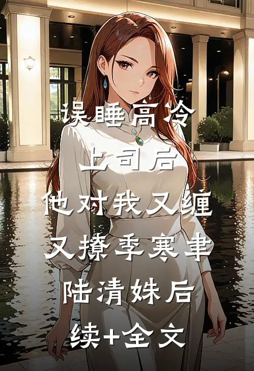 误睡高冷上司后，他对我又缠又撩季寒聿陆清姝后续+全文