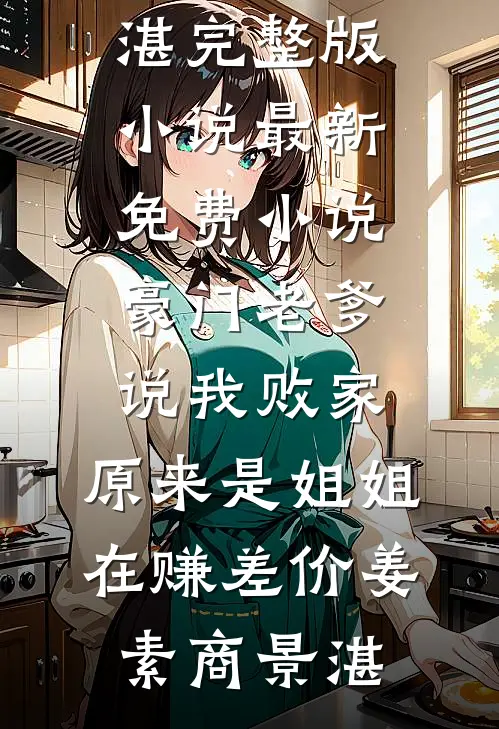 豪门老爹说我败家，原来是姐姐在赚差价姜素商景湛完整版小说_最新免费小说豪门老爹说我败家，原来是姐姐在赚差价姜素商景湛