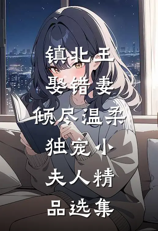 镇北王娶错妻，倾尽温柔独宠小夫人精品选集