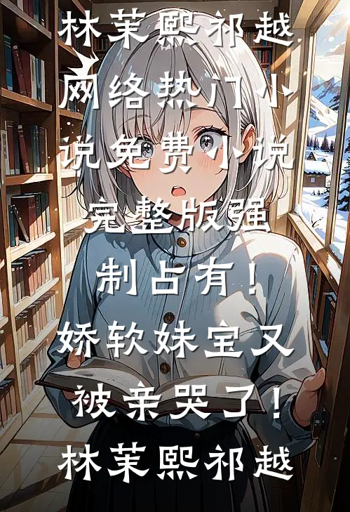 强制占有！娇软妹宝又被亲哭了！(林茉熙祁越)网络热门小说_免费小说完整版强制占有！娇软妹宝又被亲哭了！林茉熙祁越
