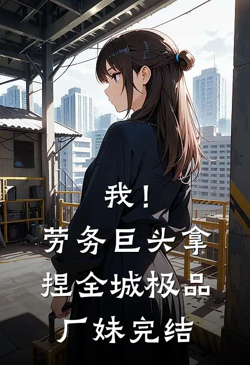 我！劳务巨头，拿捏全城极品厂妹完结