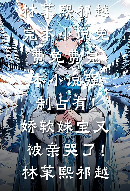 强制占有！娇软妹宝又被亲哭了！林茉熙祁越完本小说免费_免费完本小说强制占有！娇软妹宝又被亲哭了！林茉熙祁越