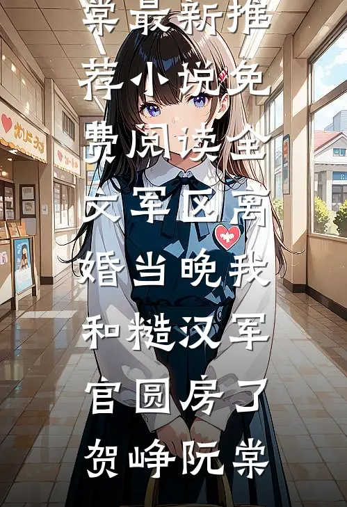 军区离婚当晚我和糙汉军官圆房了贺峥阮棠最新推荐小说_免费阅读全文军区离婚当晚我和糙汉军官圆房了贺峥阮棠