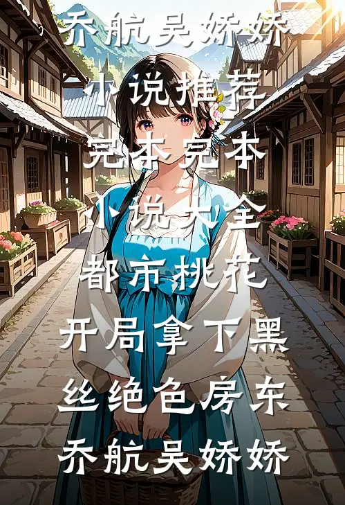 都市桃花，开局拿下黑丝绝色房东乔航吴娇娇小说推荐完本_完本小说大全都市桃花，开局拿下黑丝绝色房东(乔航吴娇娇)