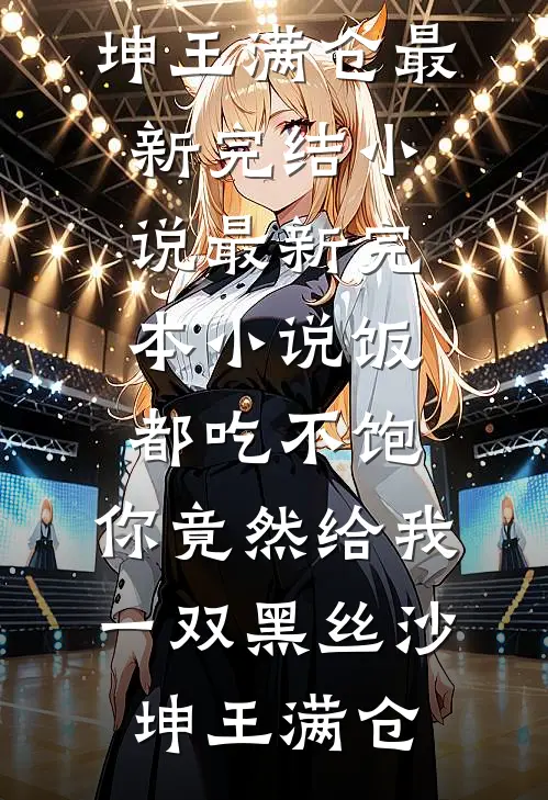 饭都吃不饱，你竟然给我一双黑丝沙坤王满仓最新完结小说_最新完本小说饭都吃不饱，你竟然给我一双黑丝(沙坤王满仓)