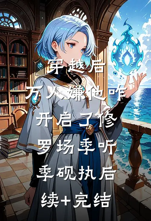穿越后，万人嫌他咋开启了修罗场季听季砚执后续+完结