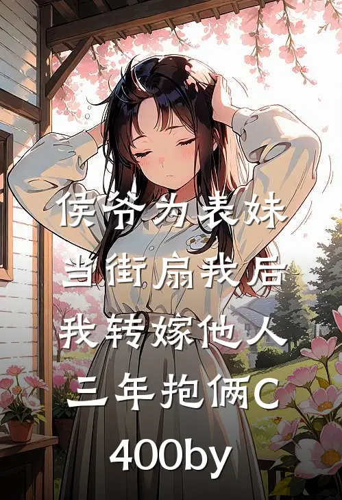 侯爷为表妹当街扇我后，我转嫁他人三年抱俩C400by