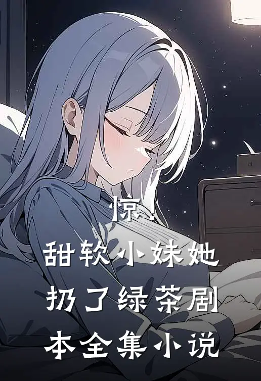 惊！甜软小妹她扔了绿茶剧本全集小说