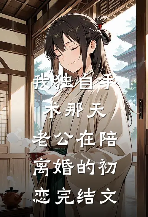 我独自手术那天，老公在陪离婚的初恋完结文