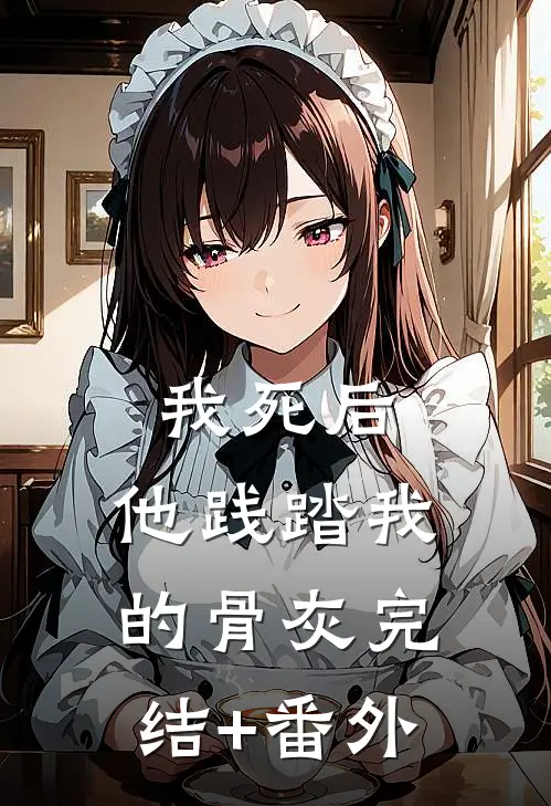 我死后，他践踏我的骨灰完结+番外