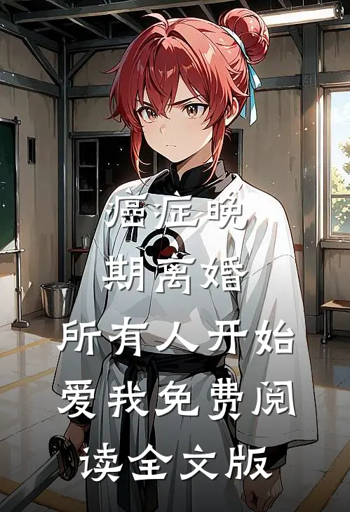 癌症晚期离婚,所有人开始爱我 免费阅读全文版