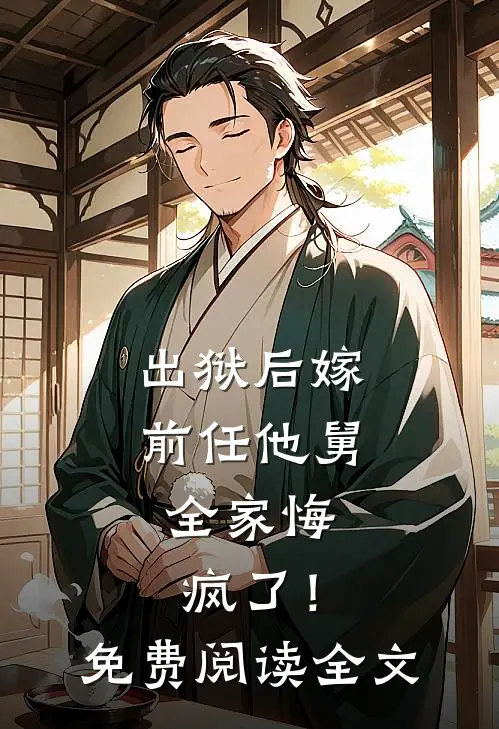出狱后嫁前任他舅，全家悔疯了！免费阅读全文