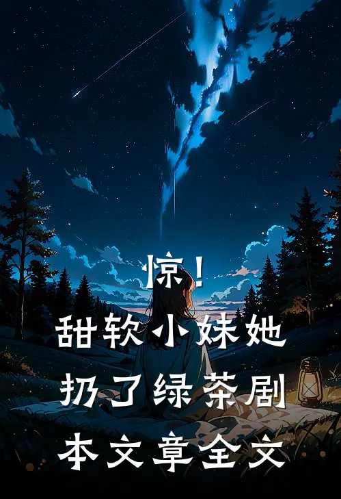 惊！甜软小妹她扔了绿茶剧本文章全文